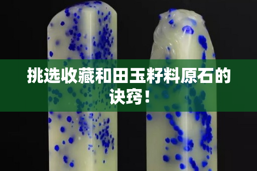 挑選收藏和田玉籽料原石的訣竅！