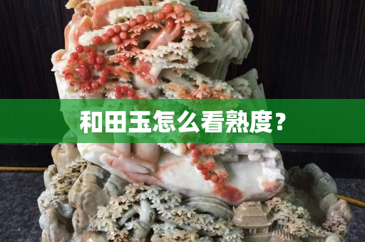 和田玉怎么看熟度？