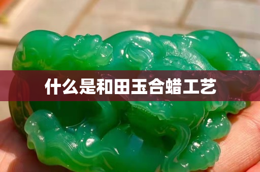 什么是和田玉合蠟工藝