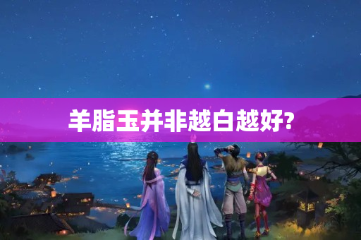 羊脂玉并非越白越好?