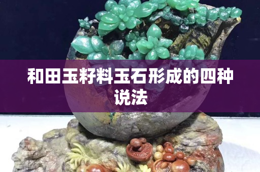 和田玉籽料玉石形成的四種說(shuō)法