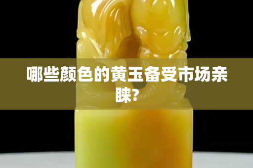 哪些顏色的黃玉備受市場親睞?