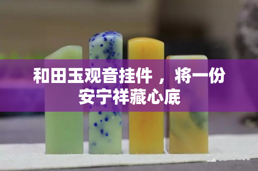 和田玉觀音掛件 ，將一份安寧祥藏心底