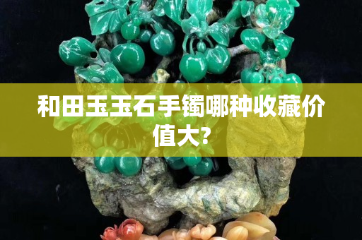 和田玉玉石手鐲哪種收藏價值大?
