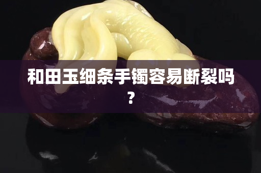 和田玉細條手鐲容易斷裂嗎?