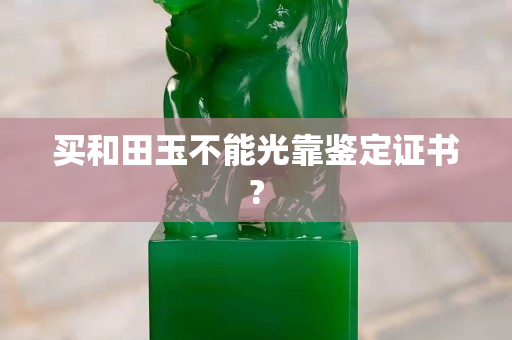 買和田玉不能光靠鑒定證書?