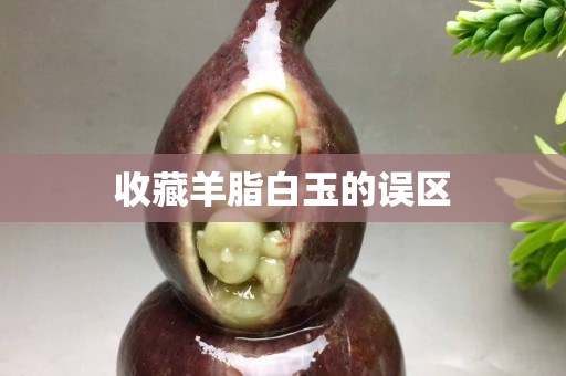 收藏羊脂白玉的誤區