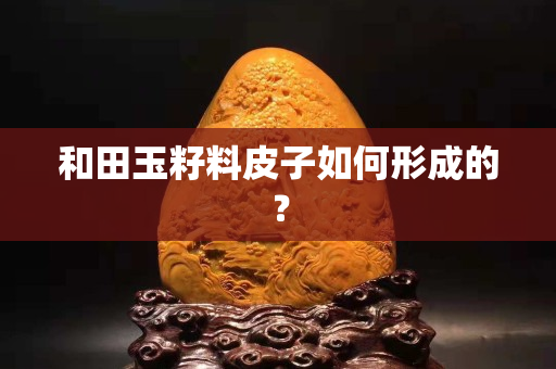 和田玉籽料皮子如何形成的？