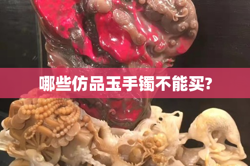 哪些仿品玉手鐲不能買?