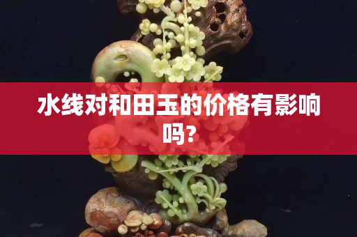 水線對(duì)和田玉的價(jià)格有影響嗎?