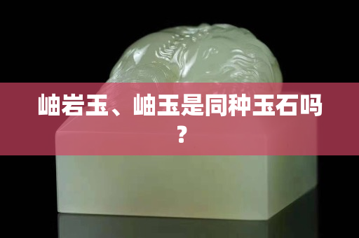 岫巖玉、岫玉是同種玉石嗎？