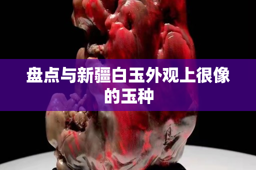 盤點與新疆白玉外觀上很像的玉種
