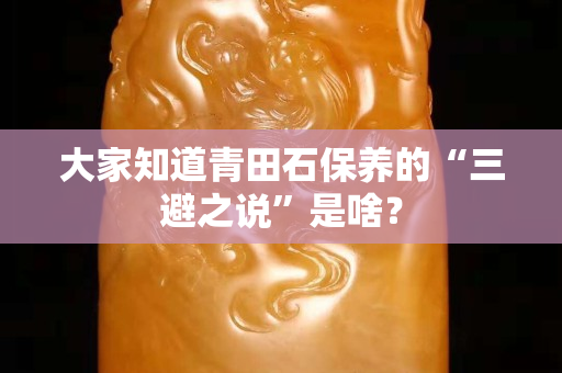大家知道青田石保養的“三避之說”是啥？