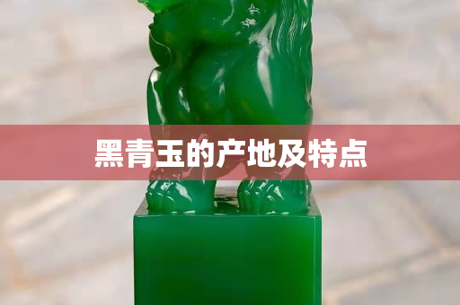黑青玉的產地及特點