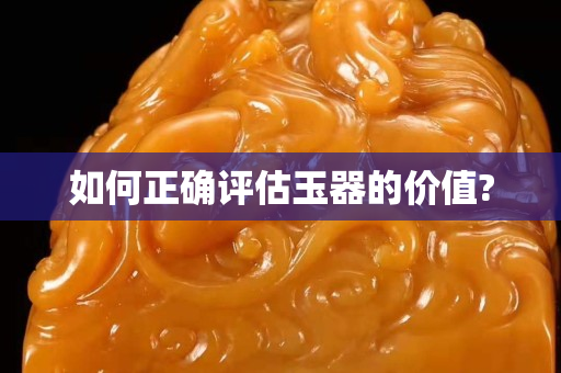 如何正確評估玉器的價值?