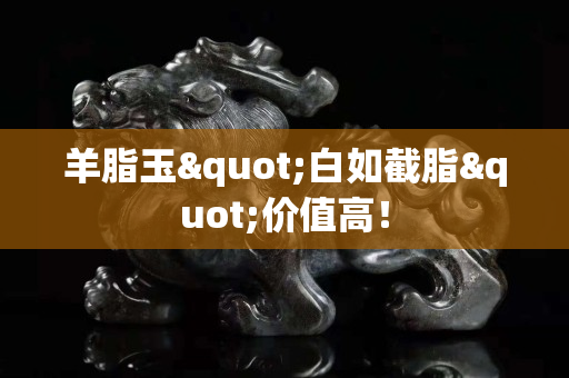 羊脂玉"白如截脂"價值高！