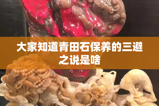 大家知道青田石保養的三避之說是啥