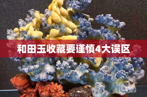 和田玉收藏要謹慎4大誤區