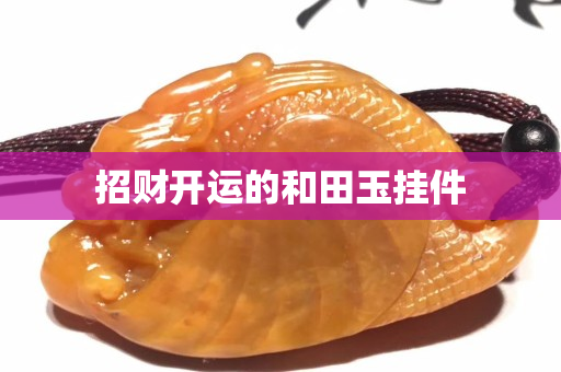 招財(cái)開(kāi)運(yùn)的和田玉掛件
