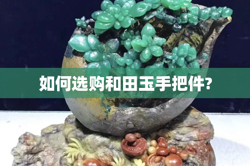 如何選購和田玉手把件?
