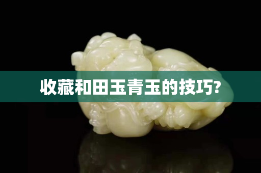 收藏和田玉青玉的技巧?