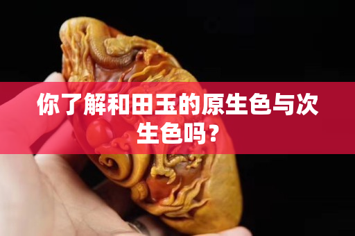 你了解和田玉的原生色與次生色嗎？