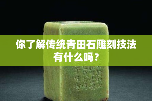 你了解傳統(tǒng)青田石雕刻技法有什么嗎？