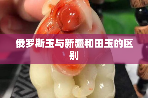 俄羅斯玉與新疆和田玉的區(qū)別