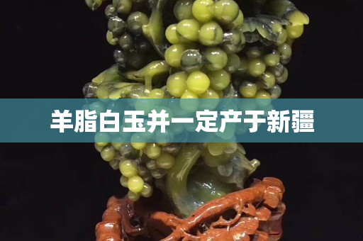 羊脂白玉并一定產(chǎn)于新疆