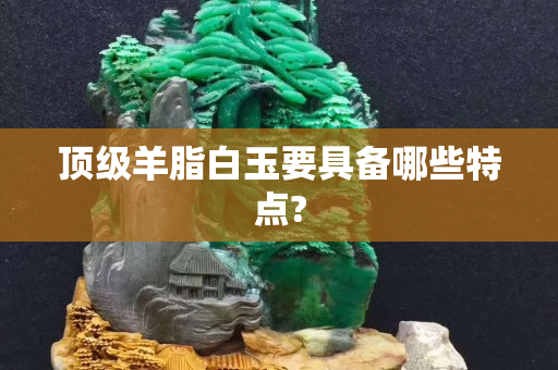 頂級羊脂白玉要具備哪些特點?