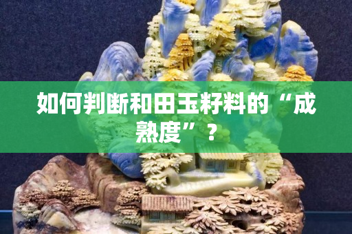 如何判斷和田玉籽料的“成熟度”？