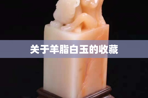 關(guān)于羊脂白玉的收藏
