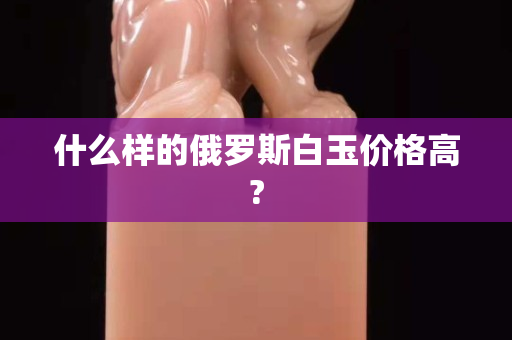 什么樣的俄羅斯白玉價格高?