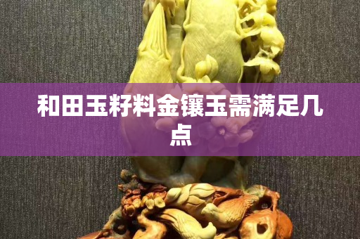 和田玉籽料金鑲玉需滿足幾點