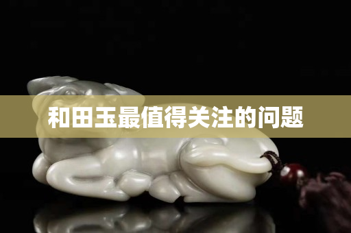 和田玉最值得關注的問題