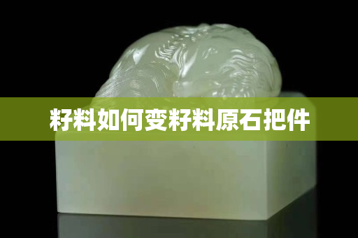 籽料如何變籽料原石把件