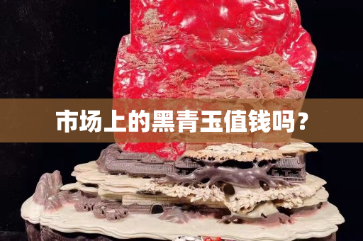 市場上的黑青玉值錢嗎？