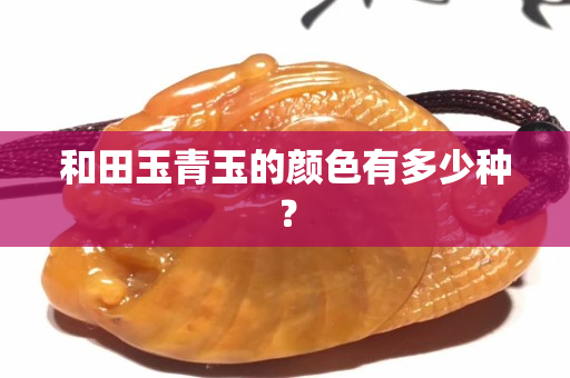 和田玉青玉的顏色有多少種？