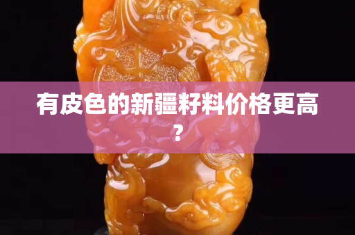 有皮色的新疆籽料價格更高?