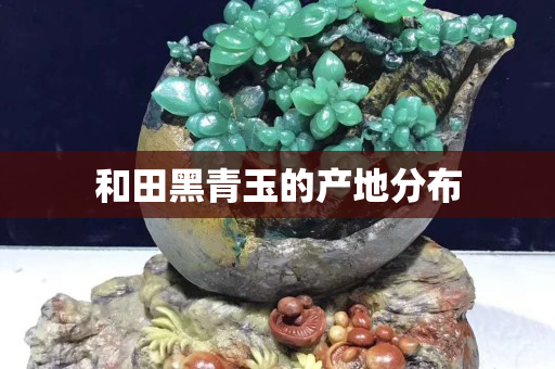 和田黑青玉的產地分布