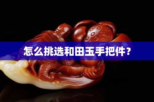 怎么挑選和田玉手把件？