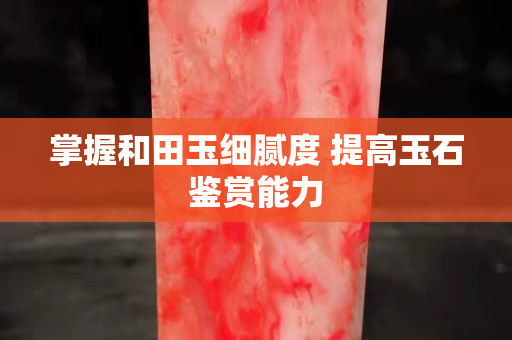 掌握和田玉細膩度 提高玉石鑒賞能力