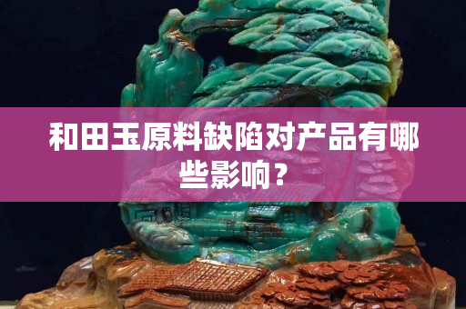 和田玉原料缺陷對產品有哪些影響？