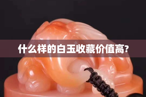 什么樣的白玉收藏價值高?
