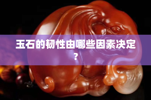 玉石的韌性由哪些因素決定?