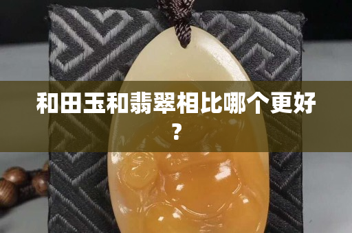 和田玉和翡翠相比哪個更好?