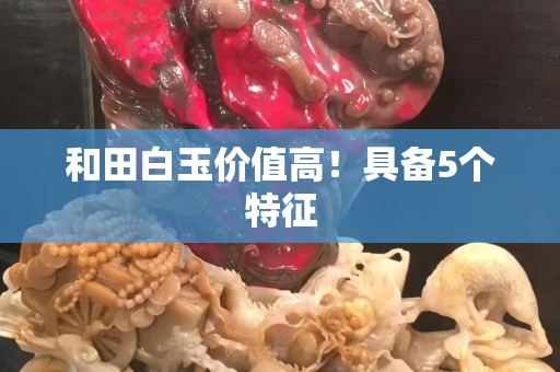 和田白玉價值高！具備5個特征