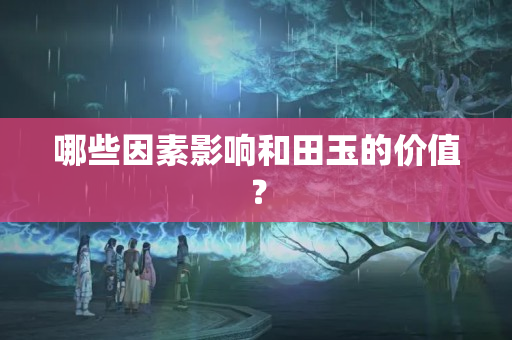 哪些因素影響和田玉的價值？