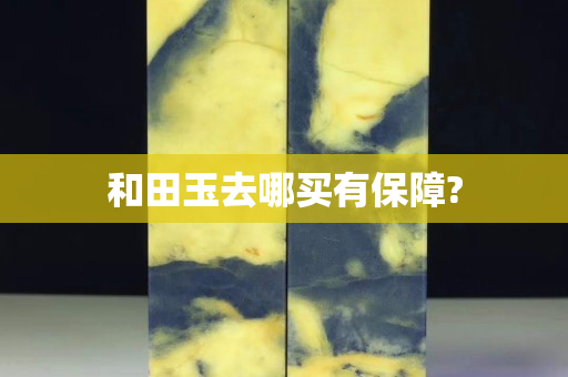 和田玉去哪買有保障?