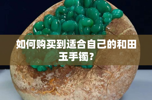 如何購買到適合自己的和田玉手鐲？